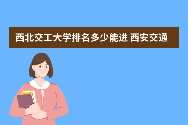 西北交工大学排名多少能进 西安交通大学多少分能录取